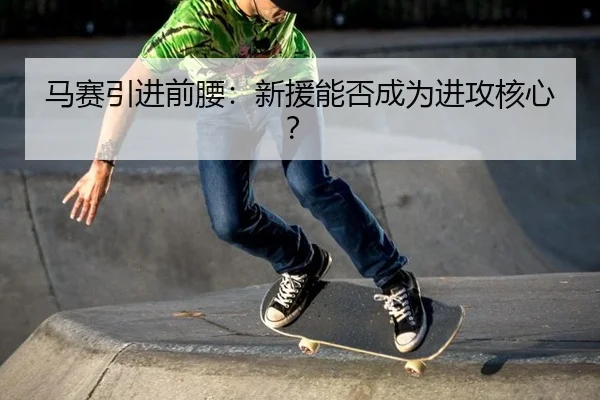 马赛引进前腰：新援能否成为进攻核心？