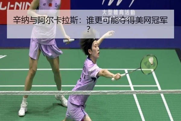 辛纳与阿尔卡拉斯：谁更可能夺得美网冠军？